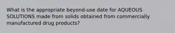 What is the appropriate beyond-use date for AQUEOUS SOLUTIONS made from solids obtained from commercially manufactured drug products?