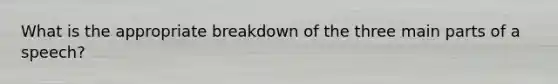 What is the appropriate breakdown of the three main parts of a speech?