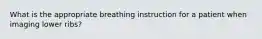 What is the appropriate breathing instruction for a patient when imaging lower ribs?