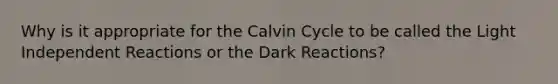 Why is it appropriate for the Calvin Cycle to be called the Light Independent Reactions or the Dark Reactions?