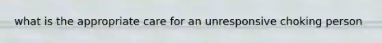 what is the appropriate care for an unresponsive choking person