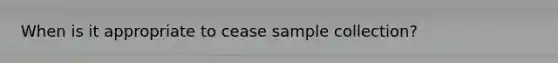 When is it appropriate to cease sample collection?