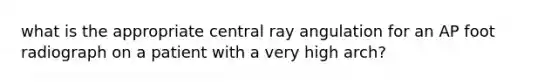 what is the appropriate central ray angulation for an AP foot radiograph on a patient with a very high arch?