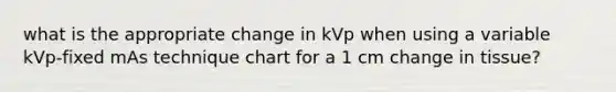 what is the appropriate change in kVp when using a variable kVp-fixed mAs technique chart for a 1 cm change in tissue?