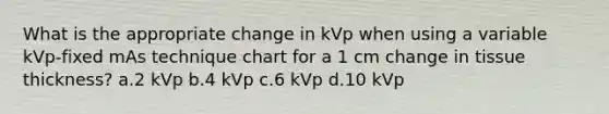 What is the appropriate change in kVp when using a variable kVp-fixed mAs technique chart for a 1 cm change in tissue thickness? a.2 kVp b.4 kVp c.6 kVp d.10 kVp