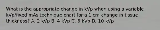 What is the appropriate change in kVp when using a variable kVp/fixed mAs technique chart for a 1 cm change in tissue thickness? A. 2 kVp B. 4 kVp C. 6 kVp D. 10 kVp