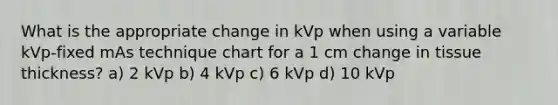 What is the appropriate change in kVp when using a variable kVp-fixed mAs technique chart for a 1 cm change in tissue thickness? a) 2 kVp b) 4 kVp c) 6 kVp d) 10 kVp