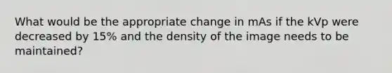 What would be the appropriate change in mAs if the kVp were decreased by 15% and the density of the image needs to be maintained?