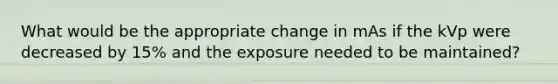 What would be the appropriate change in mAs if the kVp were decreased by 15% and the exposure needed to be maintained?