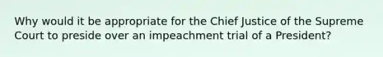 Why would it be appropriate for the Chief Justice of the Supreme Court to preside over an impeachment trial of a President?