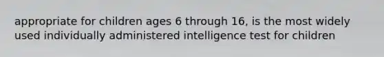 appropriate for children ages 6 through 16, is the most widely used individually administered intelligence test for children