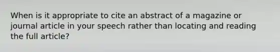 When is it appropriate to cite an abstract of a magazine or journal article in your speech rather than locating and reading the full article?