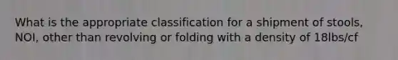 What is the appropriate classification for a shipment of stools, NOI, other than revolving or folding with a density of 18lbs/cf