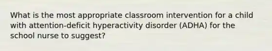 What is the most appropriate classroom intervention for a child with attention-deficit hyperactivity disorder (ADHA) for the school nurse to suggest?