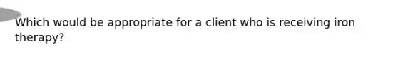 Which would be appropriate for a client who is receiving iron therapy?