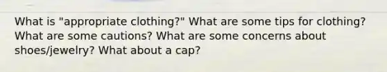 What is "appropriate clothing?" What are some tips for clothing? What are some cautions? What are some concerns about shoes/jewelry? What about a cap?