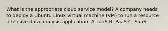 What is the appropriate cloud service model? A company needs to deploy a Ubuntu Linux virtual machine (VM) to run a resource-intensive data analysis application. A. IaaS B. PaaS C. SaaS