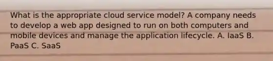 What is the appropriate cloud service model? A company needs to develop a web app designed to run on both computers and mobile devices and manage the application lifecycle. A. IaaS B. PaaS C. SaaS