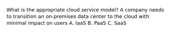 What is the appropriate cloud service model? A company needs to transition an on-premises data center to the cloud with minimal impact on users A. IaaS B. PaaS C. SaaS