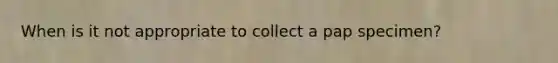 When is it not appropriate to collect a pap specimen?