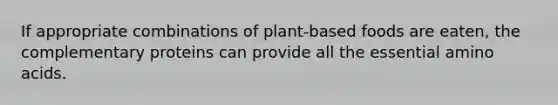 If appropriate combinations of plant-based foods are eaten, the complementary proteins can provide all the essential amino acids.