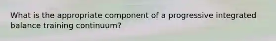 What is the appropriate component of a progressive integrated balance training continuum?