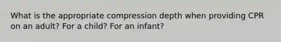 What is the appropriate compression depth when providing CPR on an adult? For a child? For an infant?