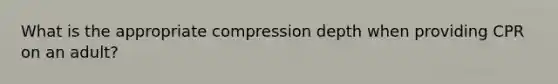 What is the appropriate compression depth when providing CPR on an adult?