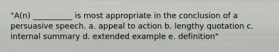 "A(n) __________ is most appropriate in the conclusion of a persuasive speech. a. appeal to action b. lengthy quotation c. internal summary d. extended example e. definition"