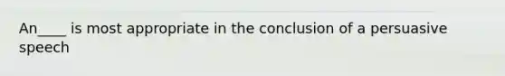 An____ is most appropriate in the conclusion of a persuasive speech