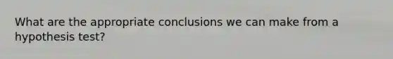 What are the appropriate conclusions we can make from a hypothesis test?