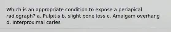 Which is an appropriate condition to expose a periapical radiograph? a. Pulpitis b. slight bone loss c. Amalgam overhang d. Interproximal caries