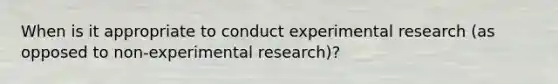 When is it appropriate to conduct experimental research (as opposed to non-experimental research)?