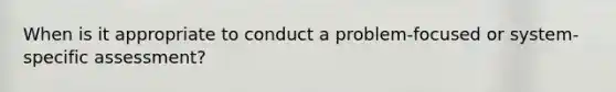 When is it appropriate to conduct a problem-focused or system-specific assessment?