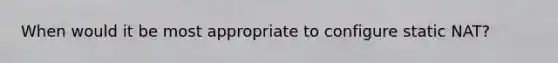 When would it be most appropriate to configure static NAT?