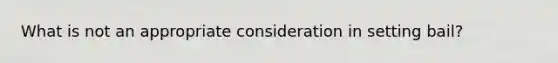 What is not an appropriate consideration in setting bail?