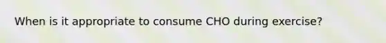 When is it appropriate to consume CHO during exercise?