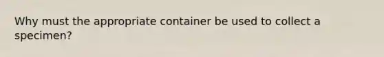 Why must the appropriate container be used to collect a specimen?