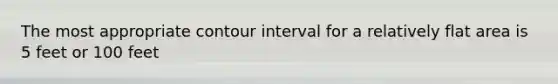 The most appropriate contour interval for a relatively flat area is 5 feet or 100 feet