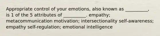 Appropriate control of your emotions, also known as __________, is 1 of the 5 attributes of __________. empathy; metacommunication motivation; intersectionality self-awareness; empathy self-regulation; emotional intelligence