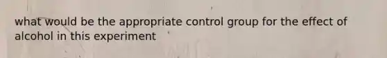 what would be the appropriate control group for the effect of alcohol in this experiment