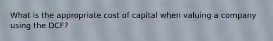 What is the appropriate cost of capital when valuing a company using the DCF?