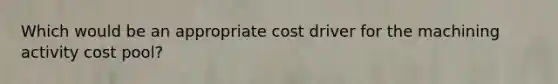 Which would be an appropriate cost driver for the machining activity cost pool?