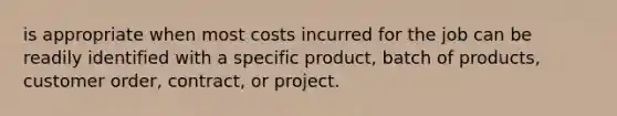 is appropriate when most costs incurred for the job can be readily identified with a specific product, batch of products, customer order, contract, or project.