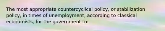 The most appropriate countercyclical policy, or stabilization policy, in times of unemployment, according to classical economists, for the government to: