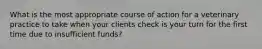 What is the most appropriate course of action for a veterinary practice to take when your clients check is your turn for the first time due to insufficient funds?