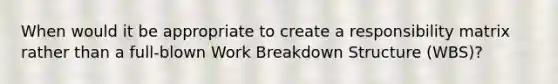 When would it be appropriate to create a responsibility matrix rather than a full-blown Work Breakdown Structure (WBS)?