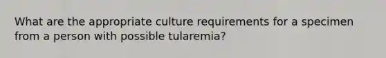 What are the appropriate culture requirements for a specimen from a person with possible tularemia?