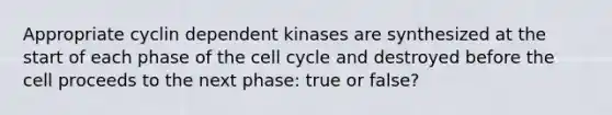 Appropriate cyclin dependent kinases are synthesized at the start of each phase of the <a href='https://www.questionai.com/knowledge/keQNMM7c75-cell-cycle' class='anchor-knowledge'>cell cycle</a> and destroyed before the cell proceeds to the next phase: true or false?