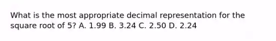 What is the most appropriate decimal representation for the square root of 5? A. 1.99 B. 3.24 C. 2.50 D. 2.24